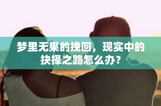 梦里无果的挽回，现实中的抉择之路怎么办？