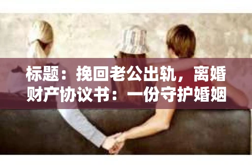 标题:挽回老公出轨,离婚财产协议书:一份守护婚姻与财产的明智选择 标题:挽回老公出轨,离婚财产协议书:一份守护婚姻与财产的明智选择