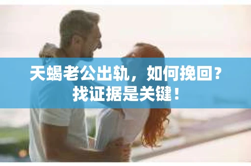 天蝎老公出轨，如何挽回？找证据是关键！