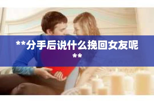 **分手后说什么挽回女友呢**