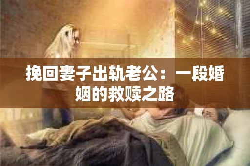 挽回妻子出轨老公：一段婚姻的救赎之路