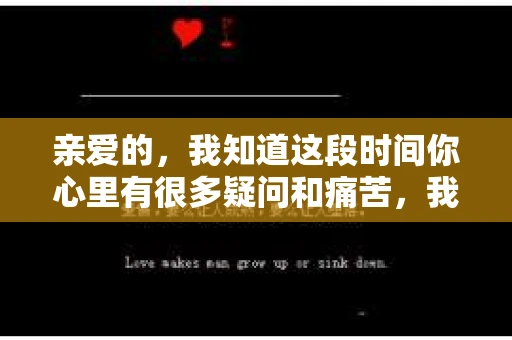 亲爱的，我知道这段时间你心里有很多疑问和痛苦，我也一样。我们在一起的时光，有欢笑也有泪水，那些美好的回忆，我永远都不会忘记。今天，我想通过这条短信，向你表达我的一些想法。