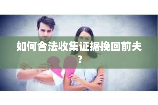 如何合法收集证据挽回前夫? 如何合法收集证据挽回前夫?