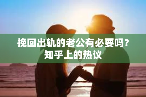 挽回出轨的老公有必要吗？知乎上的热议