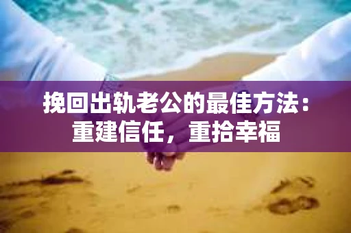 挽回出轨老公的最佳方法：重建信任，重拾幸福