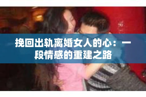 挽回出轨离婚女人的心:一段情感的重建之路 挽回出轨离婚女人的心:一段情感的重建之路