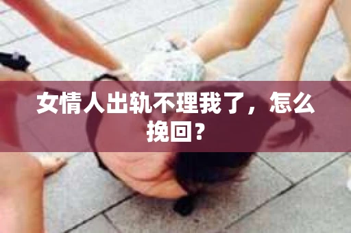 女情人出轨不理我了，怎么挽回？