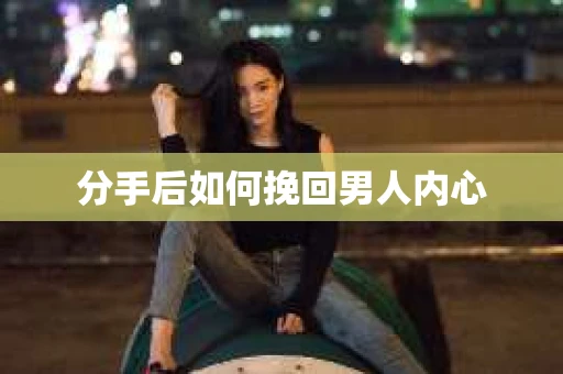 分手后如何挽回男人内心 分手后如何挽回男人内心