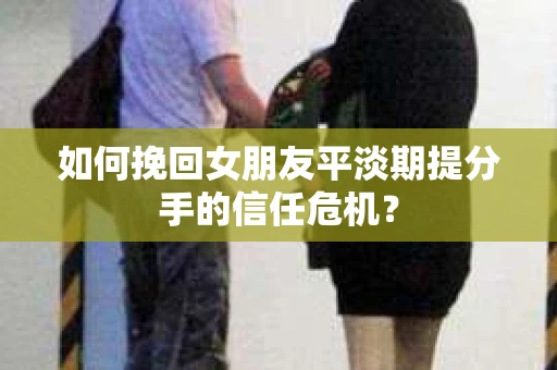 如何挽回女朋友平淡期提分手的信任危机? 如何挽回女朋友平淡期提分手的信任危机?