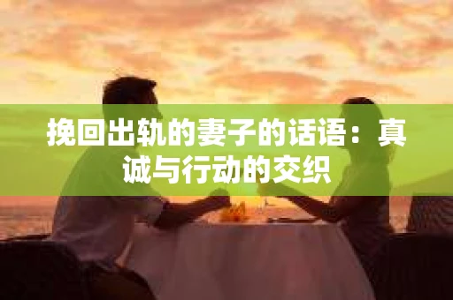 挽回出轨的妻子的话语：真诚与行动的交织