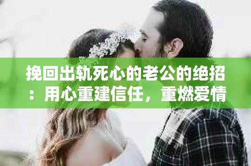 挽回出轨死心的老公的绝招：用心重建信任，重燃爱情火花