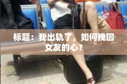 标题：我出轨了，如何挽回女友的心？