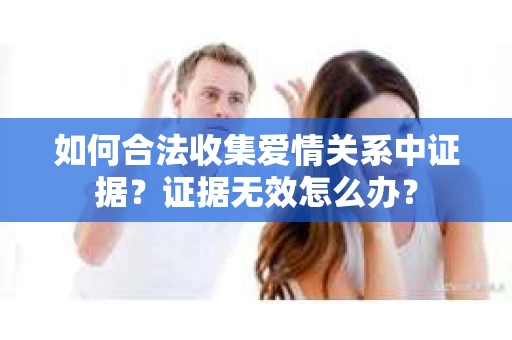如何合法收集爱情关系中证据？证据无效怎么办？
