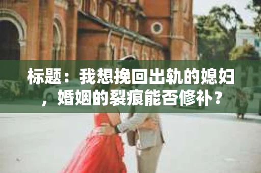标题：我想挽回出轨的媳妇，婚姻的裂痕能否修补？