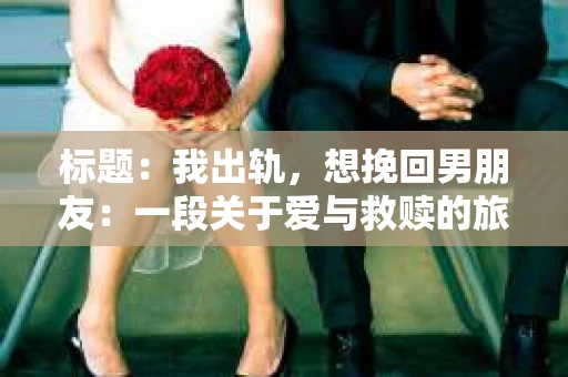 标题：我出轨，想挽回男朋友：一段关于爱与救赎的旅程