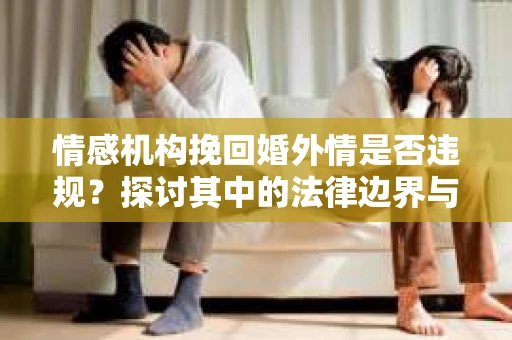 情感机构挽回婚外情是否违规？探讨其中的法律边界与伦理考量