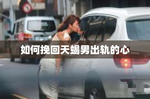 如何挽回天蝎男出轨的心