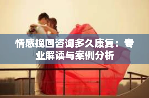 情感挽回咨询多久康复：专业解读与案例分析