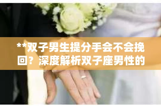 **双子男生提分手会不会挽回？深度解析双子座男性的情感决策**