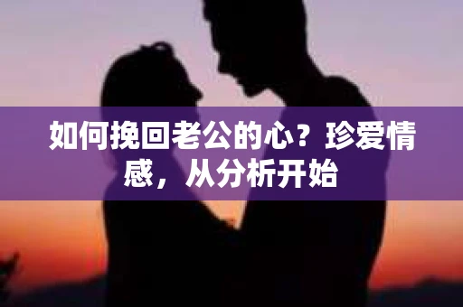 如何挽回老公的心？珍爱情感，从分析开始