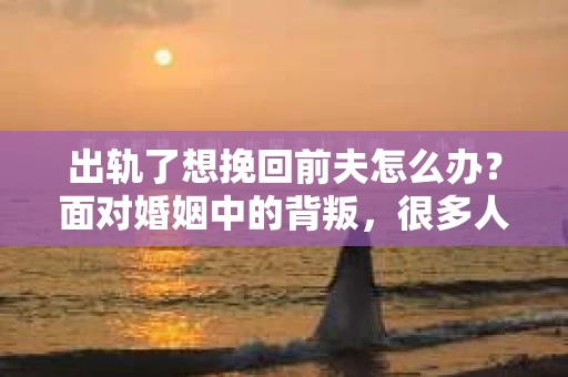 出轨了想挽回前夫怎么办？面对婚姻中的背叛，很多人都会感到痛苦和无助。但生活总是充满了转机，如果你真心想要挽回前夫，那么以下这些方法或许能给你一些启示。