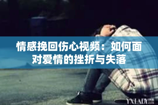 情感挽回伤心视频：如何面对爱情的挫折与失落