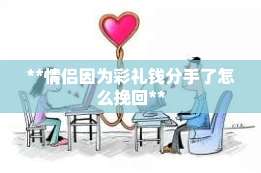 **情侣因为彩礼钱分手了怎么挽回**