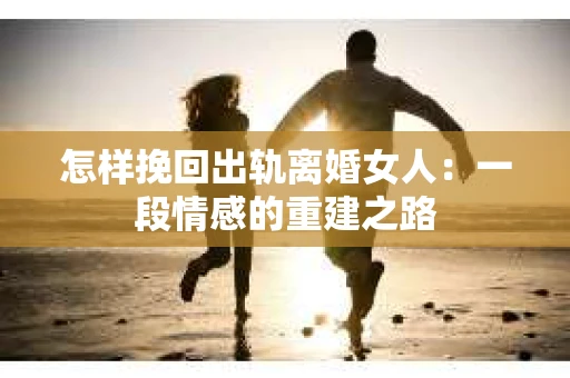 怎样挽回出轨离婚女人：一段情感的重建之路