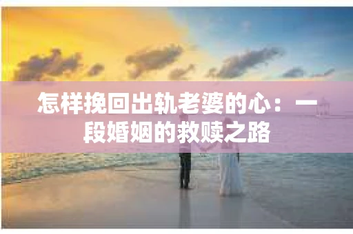 怎样挽回出轨老婆的心：一段婚姻的救赎之路