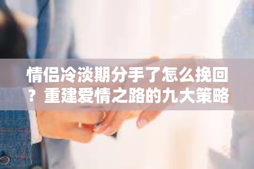 情侣冷淡期分手了怎么挽回？重建爱情之路的九大策略