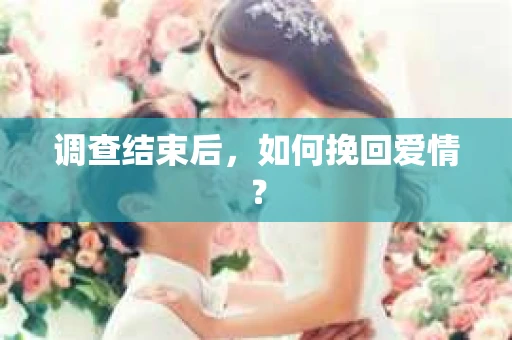 调查结束后,如何挽回爱情? 调查结束后,如何挽回爱情?