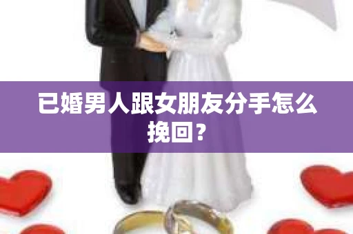已婚男人跟女朋友分手怎么挽回？