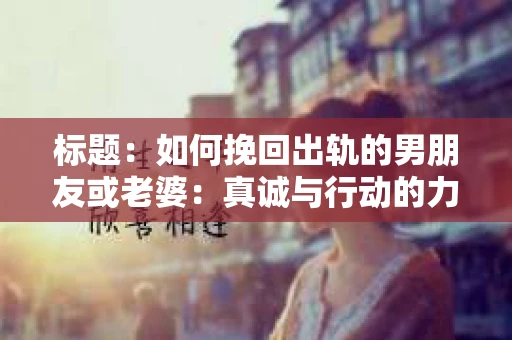 标题：如何挽回出轨的男朋友或老婆：真诚与行动的力量