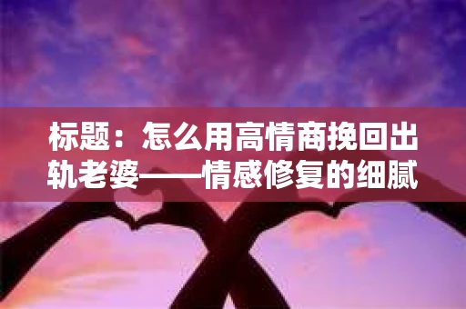标题：怎么用高情商挽回出轨老婆——情感修复的细腻之道