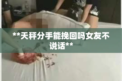 **天秤分手能挽回吗女友不说话**