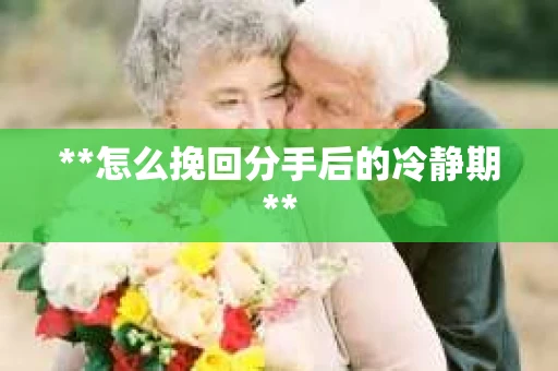 **怎么挽回分手后的冷静期**
