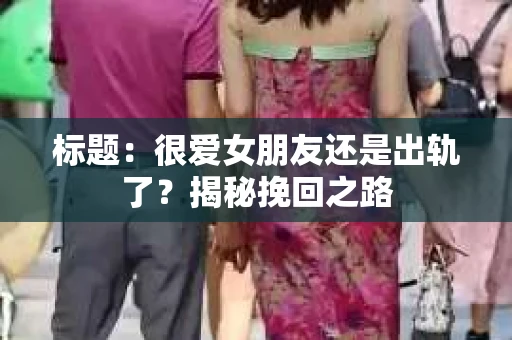 标题：很爱女朋友还是出轨了？揭秘挽回之路
