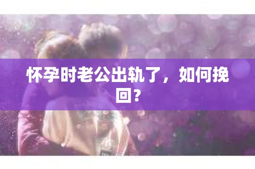 怀孕时老公出轨了，如何挽回？