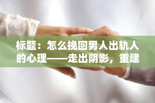 标题：怎么挽回男人出轨人的心理——走出阴影，重建信任