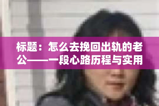 标题：怎么去挽回出轨的老公——一段心路历程与实用建议