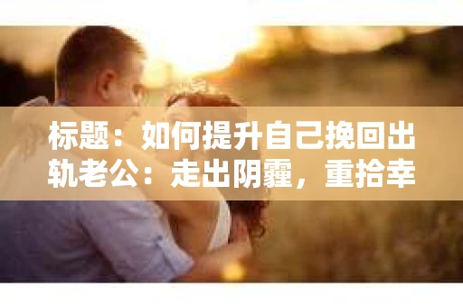 标题：如何提升自己挽回出轨老公：走出阴霾，重拾幸福