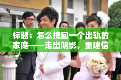 标题：怎么挽回一个出轨的家庭——走出阴影，重建信任之路