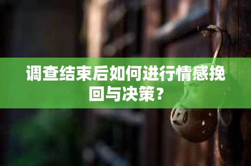 调查结束后如何进行情感挽回与决策？