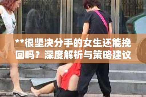 **很坚决分手的女生还能挽回吗？深度解析与策略建议**