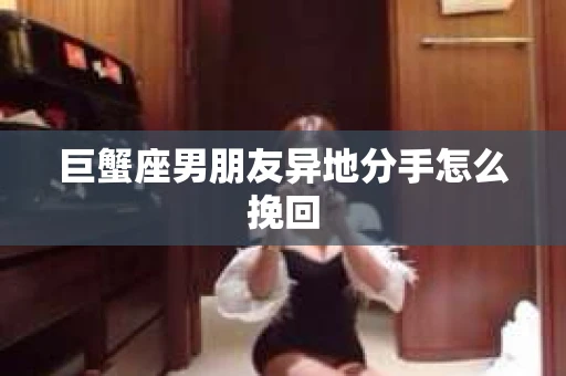 巨蟹座男朋友异地分手怎么挽回
