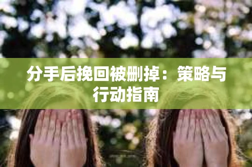 分手后挽回被删掉：策略与行动指南