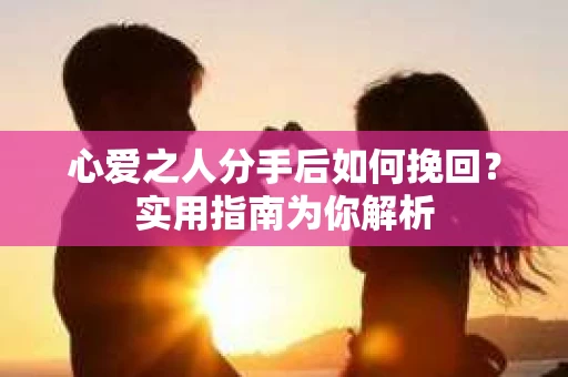 心爱之人分手后如何挽回？实用指南为你解析
