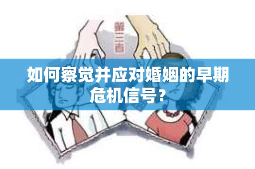 如何察觉并应对婚姻的早期危机信号？