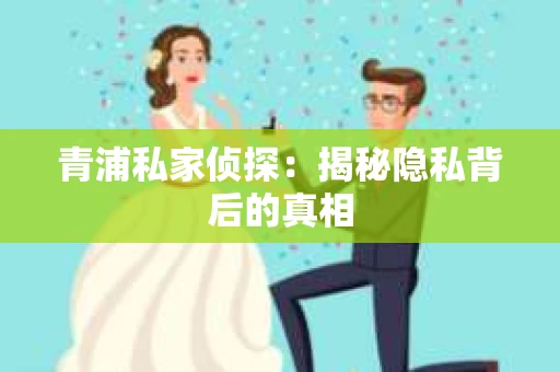 青浦私家侦探：揭秘隐私背后的真相