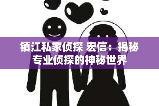 镇江私家侦探 宏信：揭秘专业侦探的神秘世界
